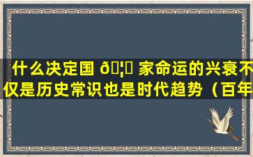 什么决定国 🦍 家命运的兴衰不仅是历史常识也是时代趋势（百年未有之大变局 最突出的特 🦁 点是）